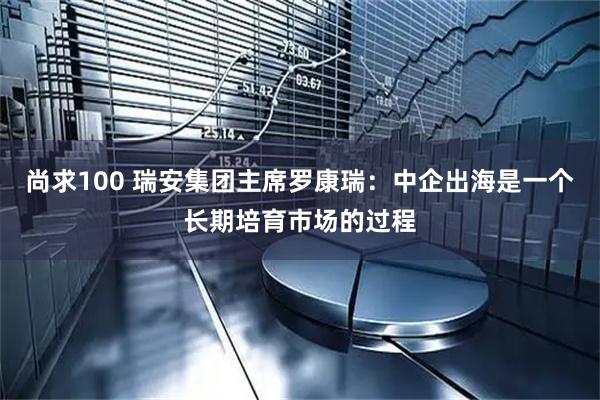 尚求100 瑞安集团主席罗康瑞：中企出海是一个长期培育市场的过程