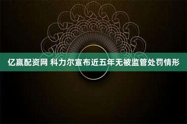 亿赢配资网 科力尔宣布近五年无被监管处罚情形