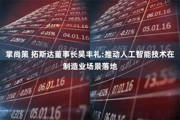 掌尚策 拓斯达董事长吴丰礼:推动人工智能技术在制造业场景落地