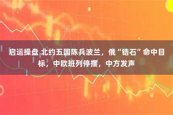 启运操盘 北约五国陈兵波兰，俄“锆石”命中目标，中欧班列停摆，中方发声