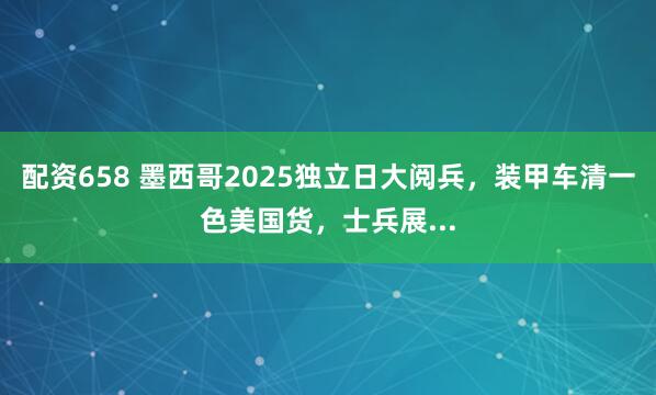 配资658 墨西哥2025独立日大阅兵，装甲车清一色美国货，士兵展...