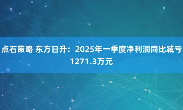 点石策略 东方日升：2025年一季度净利润同比减亏1271.3万元