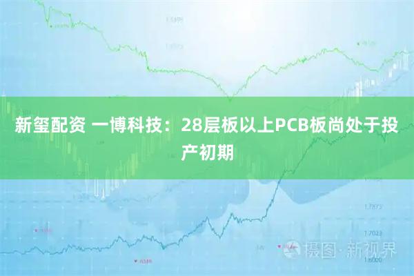 新玺配资 一博科技：28层板以上PCB板尚处于投产初期