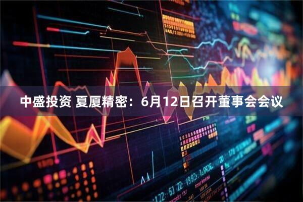 中盛投资 夏厦精密：6月12日召开董事会会议