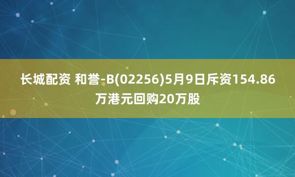 长城配资 和誉-B(02256)5月9日斥资154.86万港元回购20万股