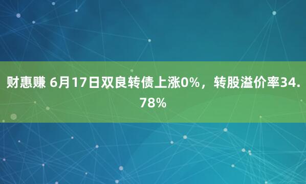 财惠赚 6月17日双良转债上涨0%，转股溢价率34.78%