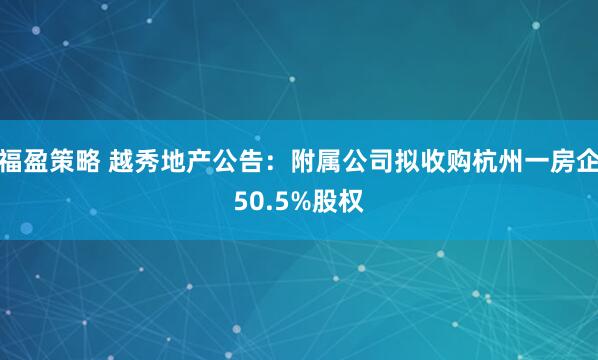 福盈策略 越秀地产公告：附属公司拟收购杭州一房企50.5%股权