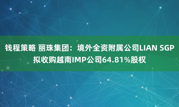 钱程策略 丽珠集团：境外全资附属公司LIAN SGP拟收购越南IMP公司64.81%股权