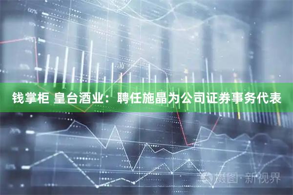 钱掌柜 皇台酒业：聘任施晶为公司证券事务代表