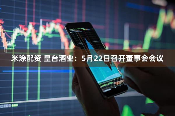 米涂配资 皇台酒业：5月22日召开董事会会议