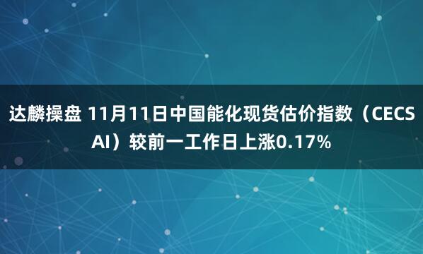 达麟操盘 11月11日中国能化现货估价指数（CECSAI）较前一工作日上涨0.17%