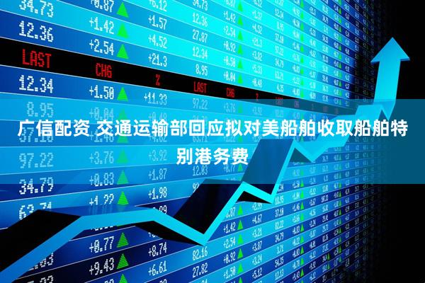 广信配资 交通运输部回应拟对美船舶收取船舶特别港务费