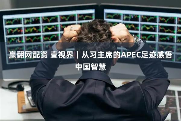 赢翻网配资 壹视界｜从习主席的APEC足迹感悟中国智慧