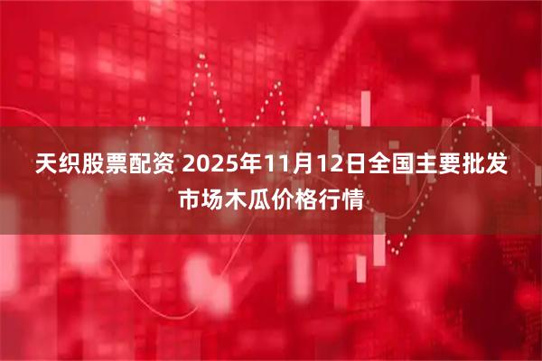 天织股票配资 2025年11月12日全国主要批发市场木瓜价格行情