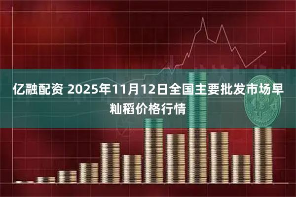 亿融配资 2025年11月12日全国主要批发市场早籼稻价格行情