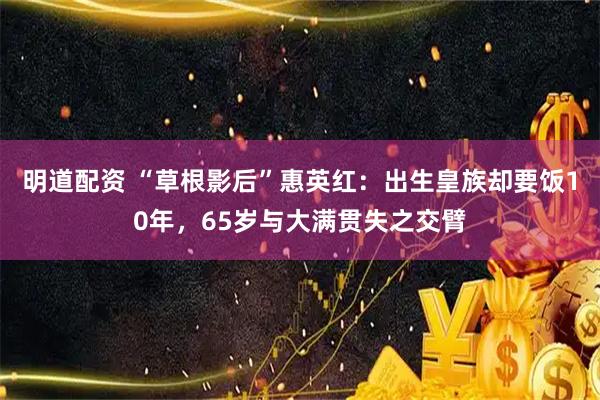 明道配资 “草根影后”惠英红：出生皇族却要饭10年，65岁与大满贯失之交臂