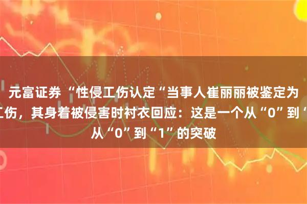 元富证券 “性侵工伤认定“当事人崔丽丽被鉴定为十级精神工伤，其身着被侵害时衬衣回应：这是一个从“0”到“1”的突破