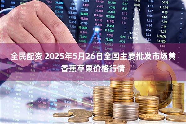 全民配资 2025年5月26日全国主要批发市场黄香蕉苹果价格行情