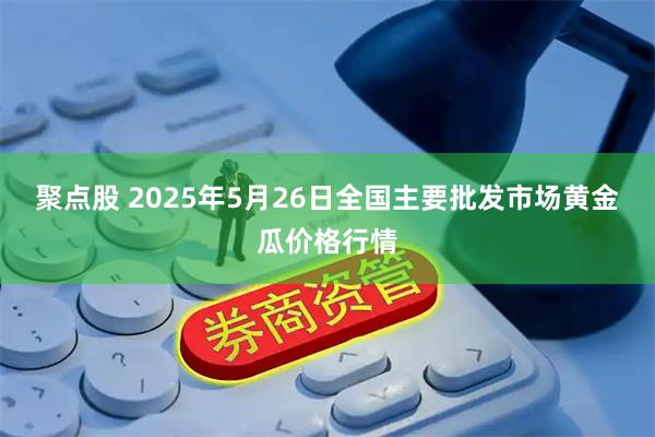 聚点股 2025年5月26日全国主要批发市场黄金瓜价格行情