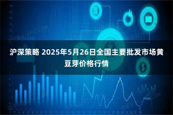 沪深策略 2025年5月26日全国主要批发市场黄豆芽价格行情