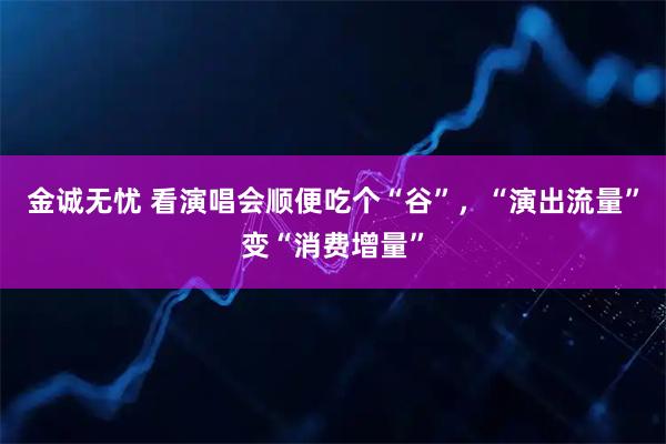 金诚无忧 看演唱会顺便吃个“谷”，“演出流量”变“消费增量”