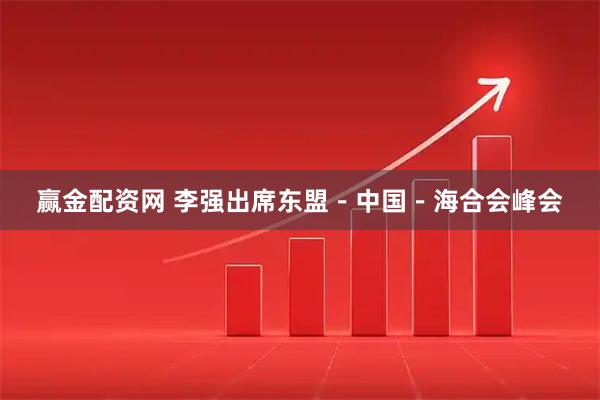 赢金配资网 李强出席东盟－中国－海合会峰会