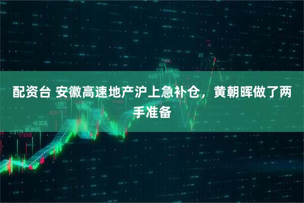 配资台 安徽高速地产沪上急补仓，黄朝晖做了两手准备