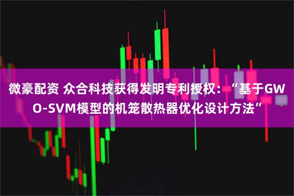 微豪配资 众合科技获得发明专利授权：“基于GWO-SVM模型的机笼散热器优化设计方法”
