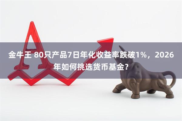 金牛王 80只产品7日年化收益率跌破1%,2026年如何挑选货币基金?