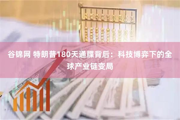 谷锦网 特朗普180天通牒背后：科技博弈下的全球产业链变局