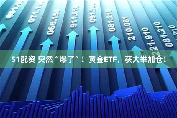 51配资 突然“爆了”！黄金ETF，获大举加仓！