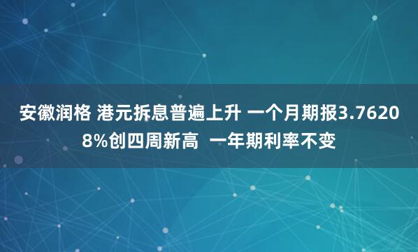 安徽润格 港元拆息普遍上升 一个月期报3.76208%创四周新高  一年期利率不变