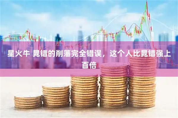 星火牛 晁错的削藩完全错误,这个人比晁错强上百倍