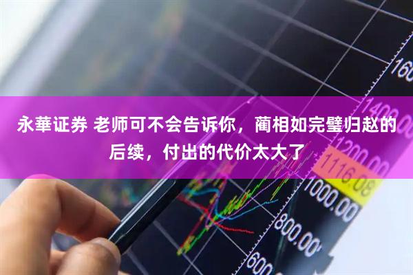 永華证券 老师可不会告诉你，蔺相如完璧归赵的后续，付出的代价太大了