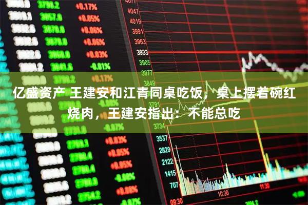 亿盛资产 王建安和江青同桌吃饭，桌上摆着碗红烧肉，王建安指出：不能总吃