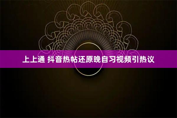 上上通 抖音热帖还原晚自习视频引热议