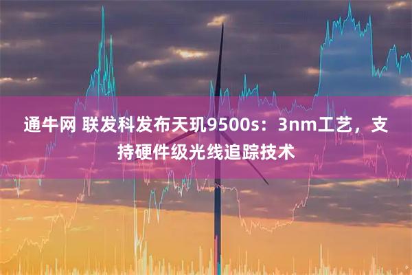 通牛网 联发科发布天玑9500s:3nm工艺,支持硬件级光线追踪技术