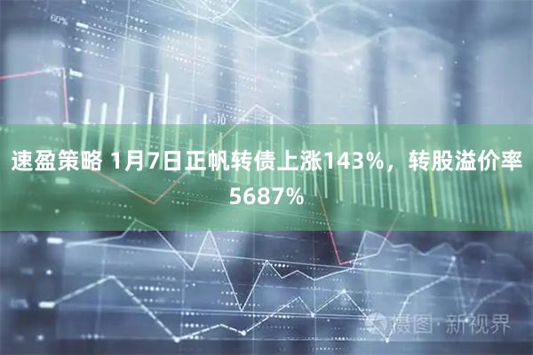 速盈策略 1月7日正帆转债上涨143%，转股溢价率5687%