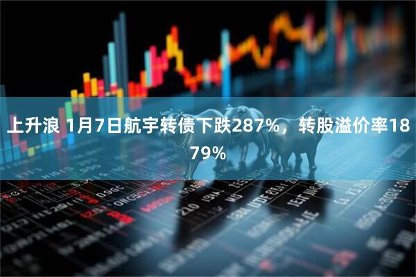 上升浪 1月7日航宇转债下跌287%,转股溢价率1879%