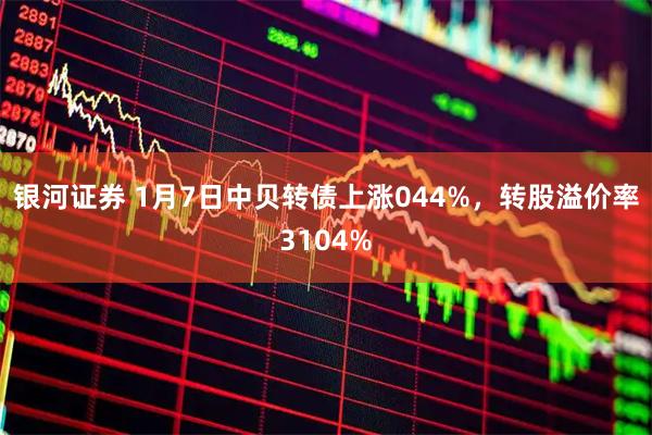 银河证券 1月7日中贝转债上涨044%，转股溢价率3104%