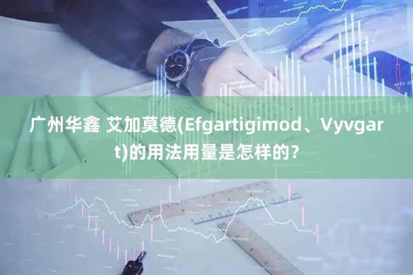 广州华鑫 艾加莫德(Efgartigimod、Vyvgart)的用法用量是怎样的?