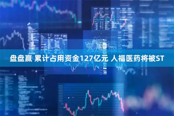 盘盘赢 累计占用资金127亿元 人福医药将被ST