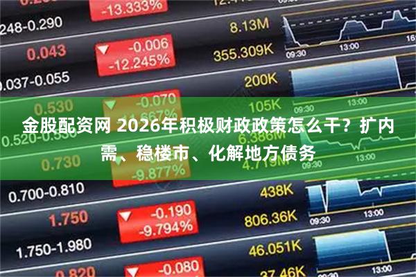 金股配资网 2026年积极财政政策怎么干？扩内需、稳楼市、化解地方债务