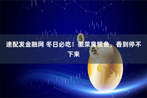 速配发金融网 冬日必吃！徽菜臭鳜鱼，香到停不下来