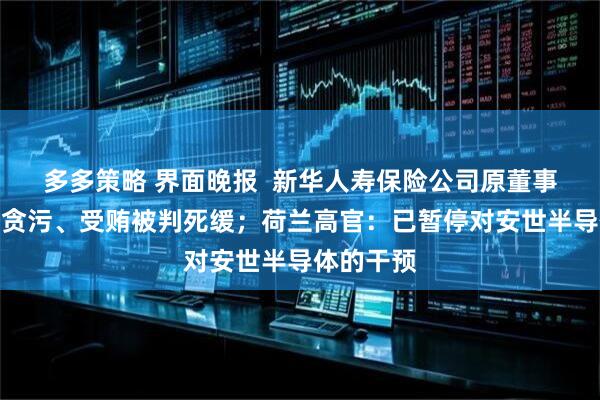 多多策略 界面晚报  新华人寿保险公司原董事长李全因贪污、受贿被判死缓；荷兰高官：已暂停对安世半导体的干预