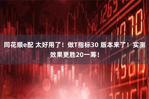 同花顺e配 太好用了！做T指标30 版本来了！实测效果更胜20一筹！