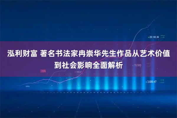 泓利财富 著名书法家冉崇华先生作品从艺术价值到社会影响全面解析