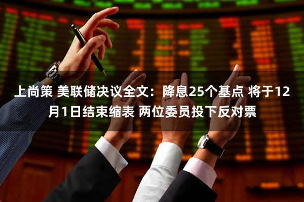 上尚策 美联储决议全文:降息25个基点 将于12月1日结束缩表 两位委员投下反对票