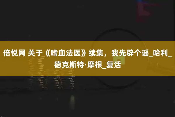 倍悦网 关于《嗜血法医》续集,我先辟个谣_哈利_德克斯特·摩根_复活