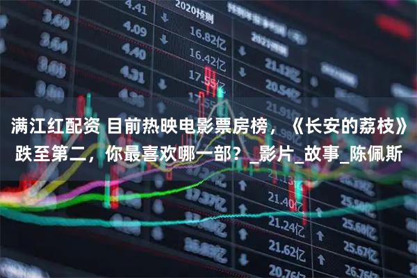 满江红配资 目前热映电影票房榜,《长安的荔枝》跌至第二,你最喜欢哪一部?_影片_故事_陈佩斯